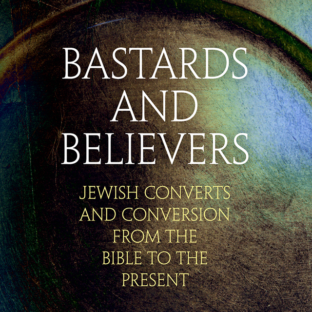 Bastards and Believers: Jewish Converts and Conversion from the Bible to the Present